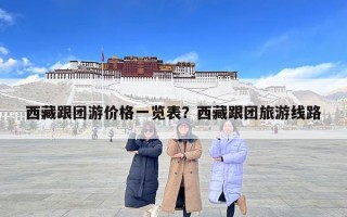 西藏跟團(tuán)游價(jià)格一覽表？西藏跟團(tuán)旅游線路
