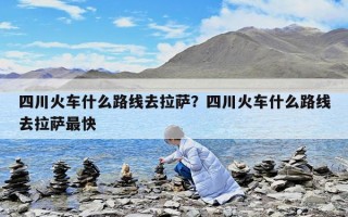 四川火車什么路線去拉薩？四川火車什么路線去拉薩最快
