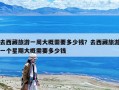 去西藏旅游一周大概需要多少錢？去西藏旅游一個星期大概需要多少錢