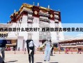 西藏旅游什么地方好？西藏旅游去哪些景點比較好