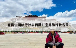 宜昌中國(guó)旅行社去西藏？宜昌旅行社名錄