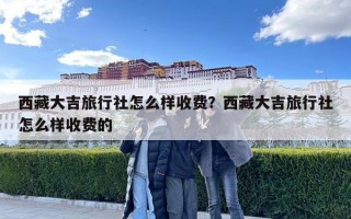 西藏大吉旅行社怎么樣收費？西藏大吉旅行社怎么樣收費的