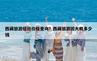 西藏旅游組團價格查詢？西藏旅游團大概多少錢