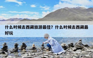 什么時候去西藏旅游最佳？什么時候去西藏最好玩