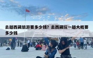 去趟西藏旅游要多少錢？去西藏玩一趟大概要多少錢
