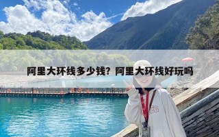 阿里大環(huán)線(xiàn)多少錢(qián)？阿里大環(huán)線(xiàn)好玩嗎