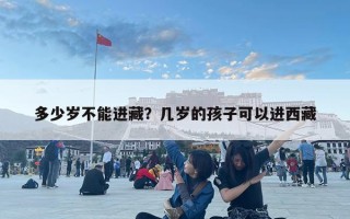 多少歲不能進(jìn)藏？幾歲的孩子可以進(jìn)西藏