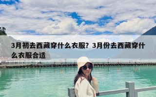 3月初去西藏穿什么衣服？3月份去西藏穿什么衣服合適