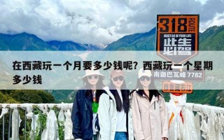 在西藏玩一個(gè)月要多少錢呢？西藏玩一個(gè)星期多少錢