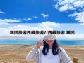 跟團旅游西藏旅游？西藏旅游 跟團