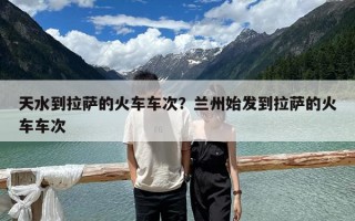 天水到拉薩的火車車次？蘭州始發到拉薩的火車車次