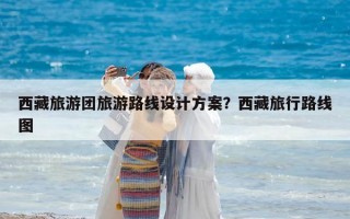 西藏旅游團(tuán)旅游路線設(shè)計(jì)方案？西藏旅行路線圖