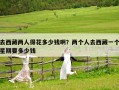 去西藏兩人得花多少錢??？兩個人去西藏一個星期要多少錢
