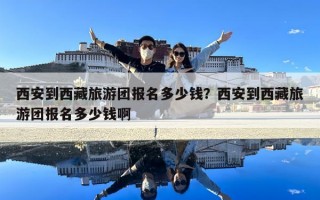 西安到西藏旅游團(tuán)報(bào)名多少錢(qián)？西安到西藏旅游團(tuán)報(bào)名多少錢(qián)啊