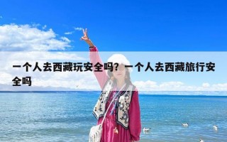 一個人去西藏玩安全嗎？一個人去西藏旅行安全嗎