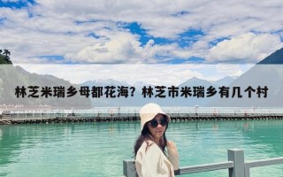 林芝米瑞鄉(xiāng)母都花海？林芝市米瑞鄉(xiāng)有幾個村