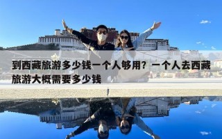 到西藏旅游多少錢一個人夠用？一個人去西藏旅游大概需要多少錢
