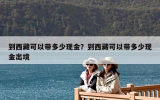 到西藏可以帶多少現(xiàn)金？到西藏可以帶多少現(xiàn)金出境