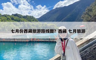 七月份西藏旅游路線圖？西藏 七月旅游