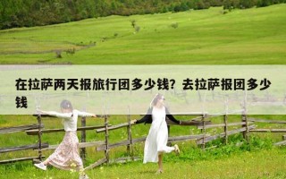 在拉薩兩天報(bào)旅行團(tuán)多少錢？去拉薩報(bào)團(tuán)多少錢