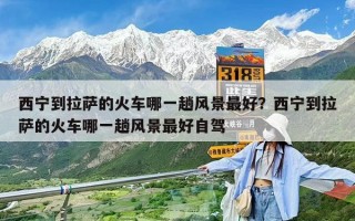 西寧到拉薩的火車哪一趟風(fēng)景最好？西寧到拉薩的火車哪一趟風(fēng)景最好自駕