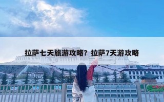 拉薩七天旅游攻略？拉薩7天游攻略