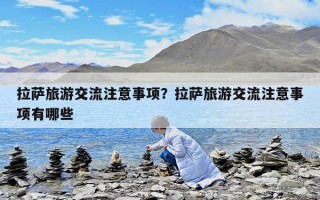 拉薩旅游交流注意事項？拉薩旅游交流注意事項有哪些