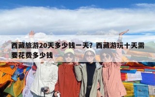 西藏旅游20天多少錢一天？西藏游玩十天需要花費多少錢
