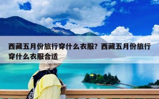 西藏五月份旅行穿什么衣服？西藏五月份旅行穿什么衣服合適