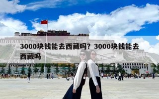 3000塊錢能去西藏嗎？3000塊錢能去西藏嗎