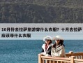10月份去拉薩旅游穿什么衣服？十月去拉薩應(yīng)該帶什么衣服
