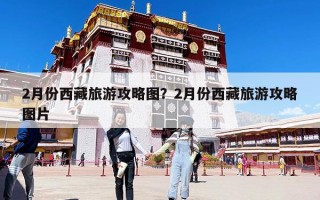 2月份西藏旅游攻略圖？2月份西藏旅游攻略圖片