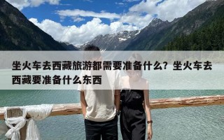坐火車去西藏旅游都需要準備什么？坐火車去西藏要準備什么東西