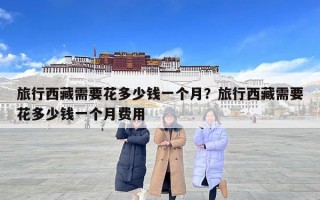 旅行西藏需要花多少錢一個月？旅行西藏需要花多少錢一個月費(fèi)用