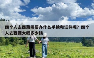 四個人去西藏需要辦什么手續(xù)和證件呢？四個人去西藏大概多少錢