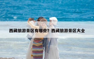 西藏旅游景區(qū)有哪些？西藏旅游景區(qū)大全