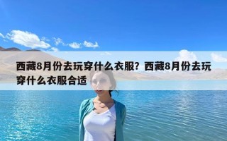 西藏8月份去玩穿什么衣服？西藏8月份去玩穿什么衣服合適