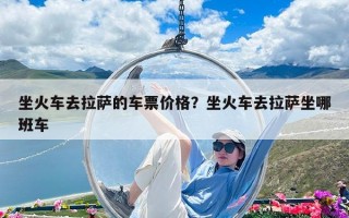 坐火車去拉薩的車票價格？坐火車去拉薩坐哪班車