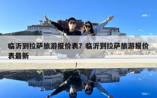 臨沂到拉薩旅游報價表？臨沂到拉薩旅游報價表最新