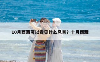 10月西藏可以看見什么風(fēng)景？十月西藏