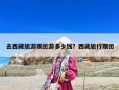 去西藏旅游跟團(tuán)游多少錢？西藏旅行跟團(tuán)