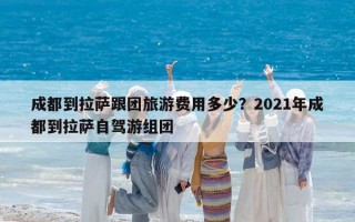 成都到拉薩跟團旅游費用多少？2021年成都到拉薩自駕游組團