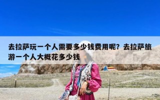 去拉薩玩一個人需要多少錢費用呢？去拉薩旅游一個人大概花多少錢