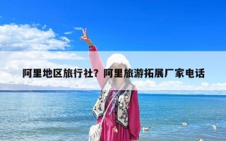 阿里地區(qū)旅行社？阿里旅游拓展廠家電話