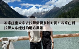 石家莊坐火車去拉薩需要多長時間？石家莊到拉薩火車經過的地方風景