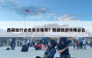 西藏旅行必去景點推薦？西藏旅游攻略必去