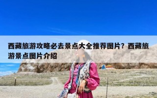 西藏旅游攻略必去景點大全推薦圖片？西藏旅游景點圖片介紹