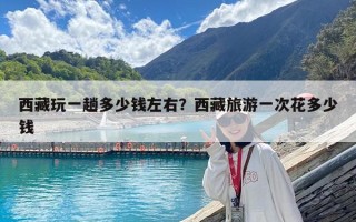 西藏玩一趟多少錢左右？西藏旅游一次花多少錢