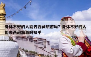 身體不好的人能去西藏旅游嗎？身體不好的人能去西藏旅游嗎知乎