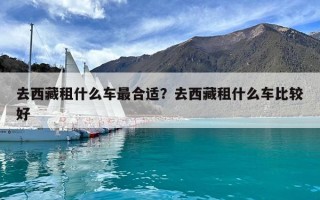 去西藏租什么車最合適？去西藏租什么車比較好